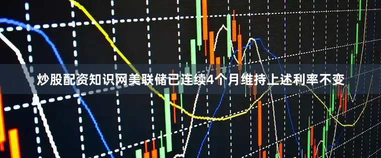 炒股配资知识网美联储已连续4个月维持上述利率不变