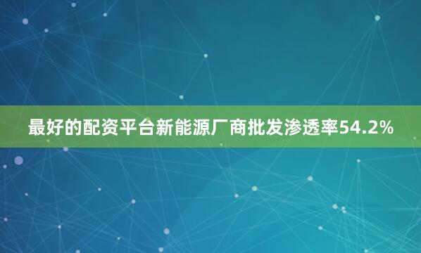 最好的配资平台新能源厂商批发渗透率54.2%