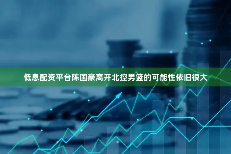 低息配资平台陈国豪离开北控男篮的可能性依旧很大