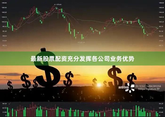 最新股票配资充分发挥各公司业务优势