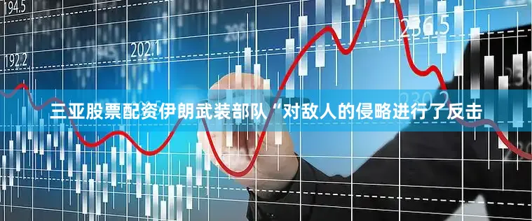 三亚股票配资伊朗武装部队“对敌人的侵略进行了反击