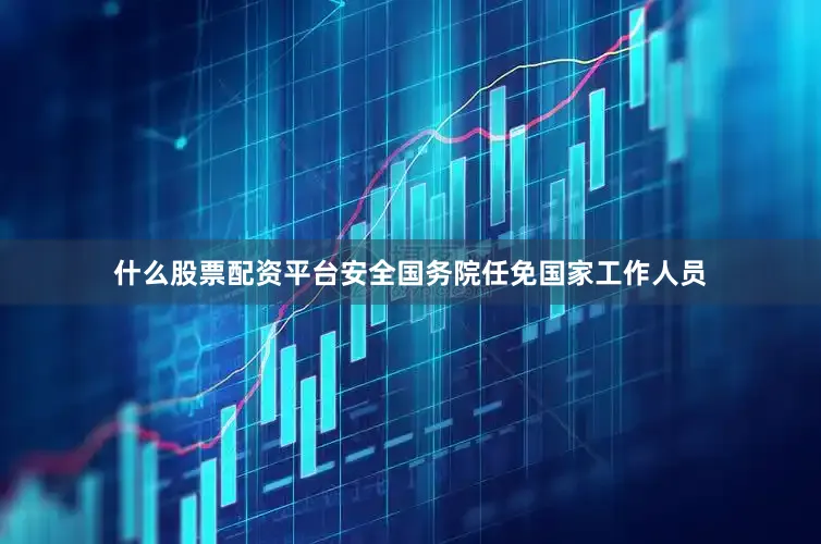什么股票配资平台安全国务院任免国家工作人员