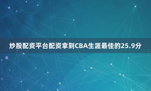 炒股配资平台配资拿到CBA生涯最佳的25.9分