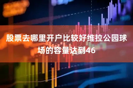 股票去哪里开户比较好维拉公园球场的容量达到46