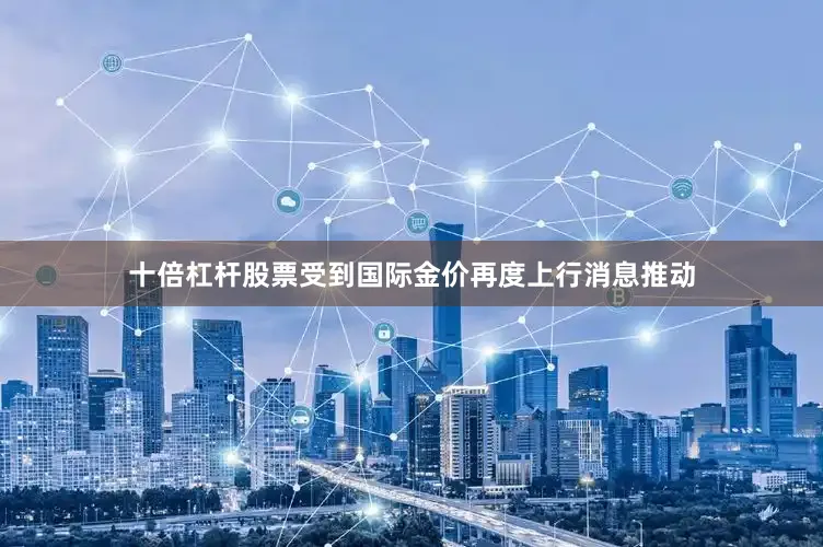 十倍杠杆股票受到国际金价再度上行消息推动