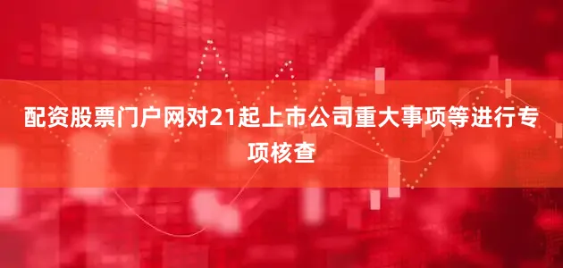 配资股票门户网对21起上市公司重大事项等进行专项核查