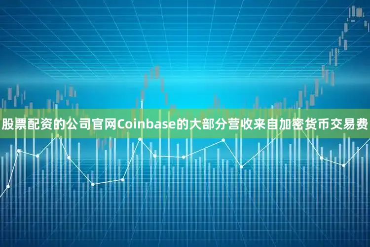 股票配资的公司官网Coinbase的大部分营收来自加密货币交易费
