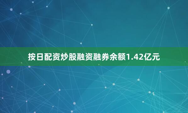 按日配资炒股融资融券余额1.42亿元
