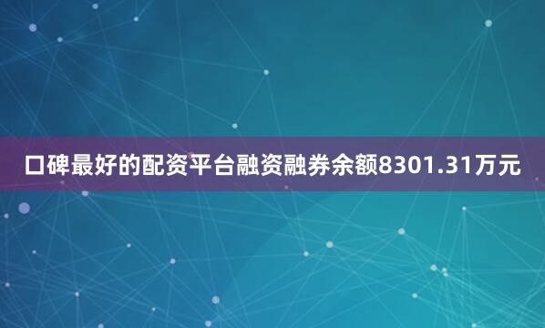 口碑最好的配资平台融资融券余额8301.31万元