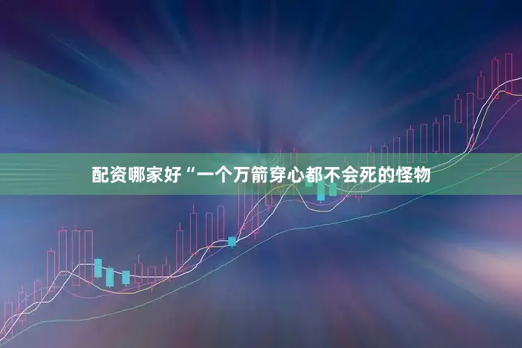 配资哪家好“一个万箭穿心都不会死的怪物
