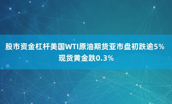 股市资金杠杆美国WTI原油期货亚市盘初跌逾5% 现货黄金跌0.3%