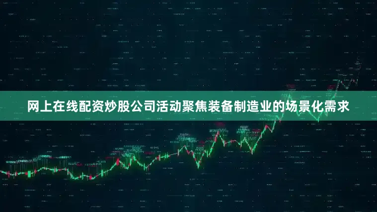 网上在线配资炒股公司活动聚焦装备制造业的场景化需求