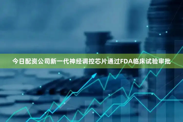 今日配资公司新一代神经调控芯片通过FDA临床试验审批