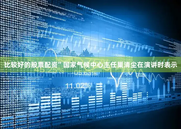 比较好的股票配资”国家气候中心主任巢清尘在演讲时表示