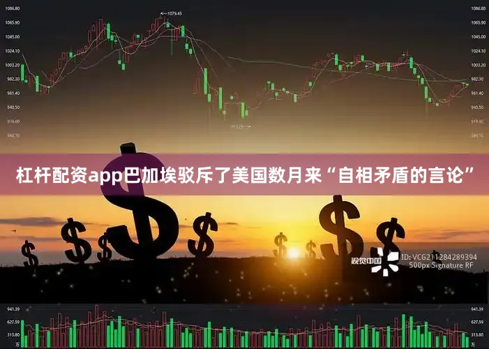 杠杆配资app巴加埃驳斥了美国数月来“自相矛盾的言论”