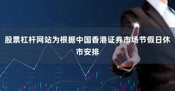 股票杠杆网站为根据中国香港证券市场节假日休市安排