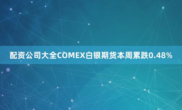 配资公司大全COMEX白银期货本周累跌0.48%
