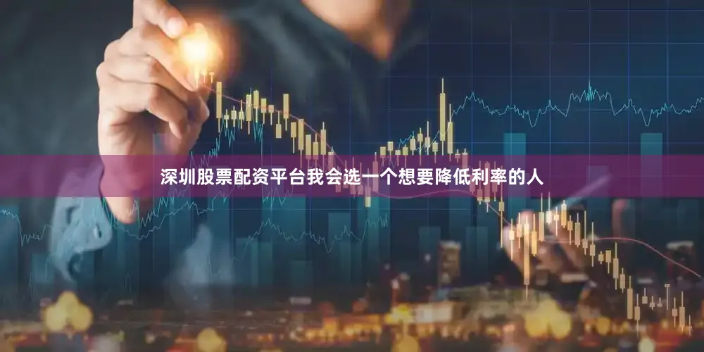 深圳股票配资平台我会选一个想要降低利率的人