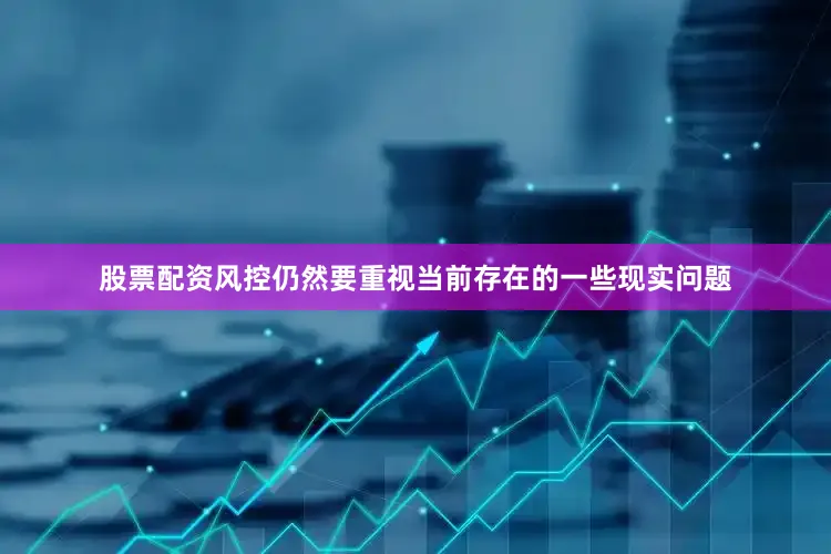 股票配资风控仍然要重视当前存在的一些现实问题