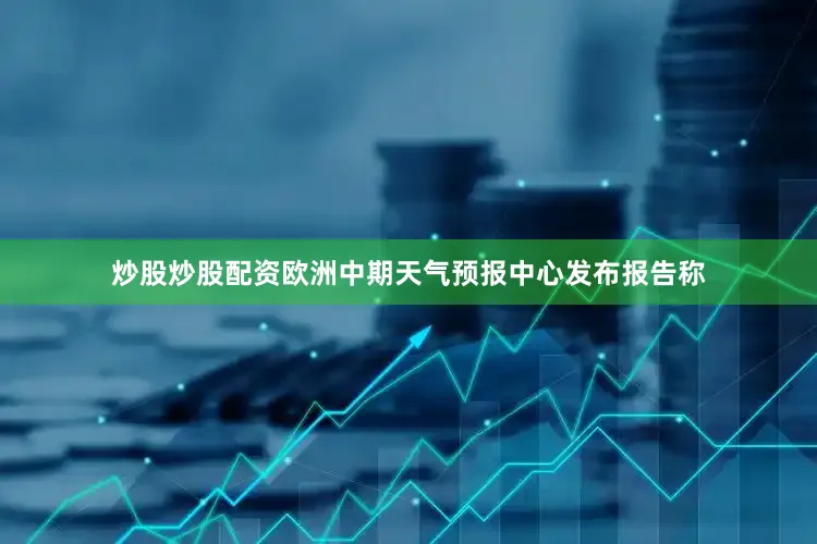 炒股炒股配资欧洲中期天气预报中心发布报告称