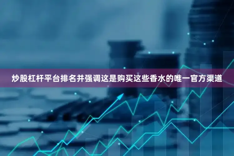 炒股杠杆平台排名并强调这是购买这些香水的唯一官方渠道