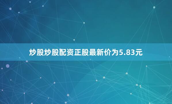 炒股炒股配资正股最新价为5.83元