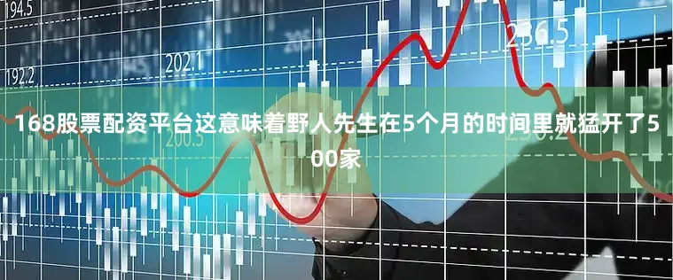 168股票配资平台这意味着野人先生在5个月的时间里就猛开了500家