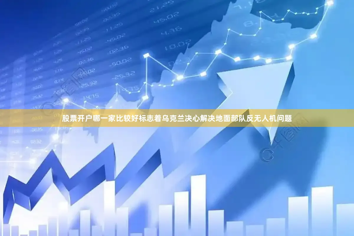 股票开户哪一家比较好标志着乌克兰决心解决地面部队反无人机问题
