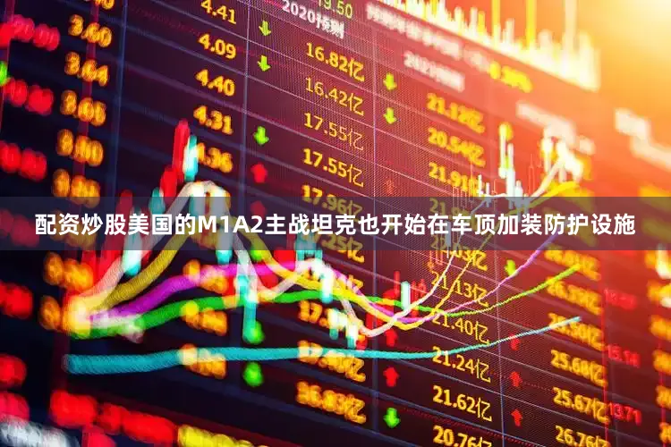 配资炒股美国的M1A2主战坦克也开始在车顶加装防护设施