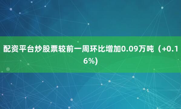 配资平台炒股票较前一周环比增加0.09万吨（+0.16%)