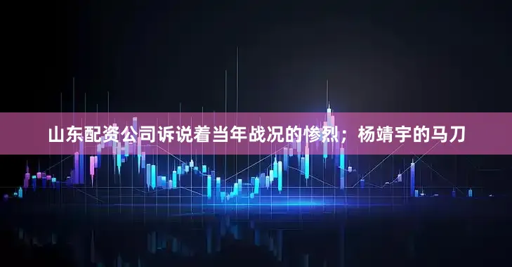 山东配资公司诉说着当年战况的惨烈；杨靖宇的马刀