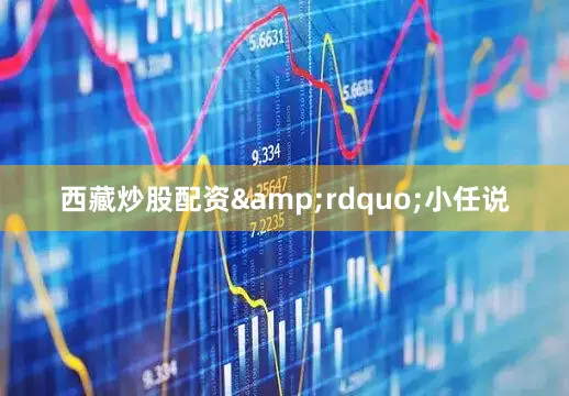 西藏炒股配资&rdquo;小任说