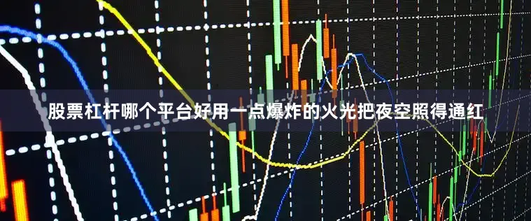 股票杠杆哪个平台好用一点爆炸的火光把夜空照得通红