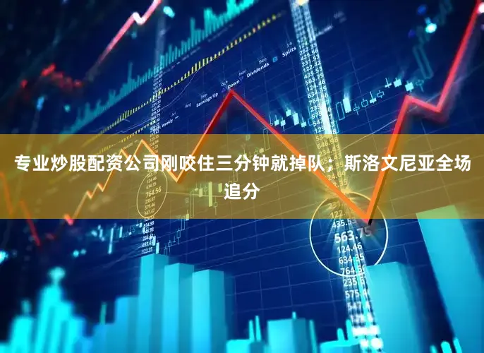 专业炒股配资公司刚咬住三分钟就掉队；斯洛文尼亚全场追分