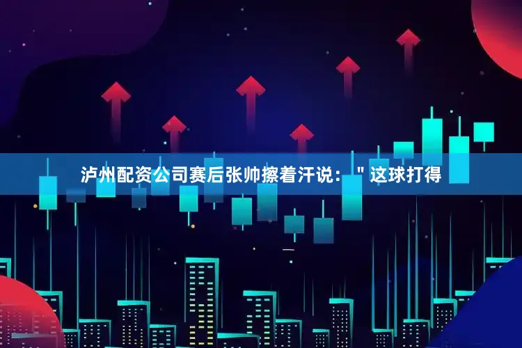 泸州配资公司赛后张帅擦着汗说：＂这球打得