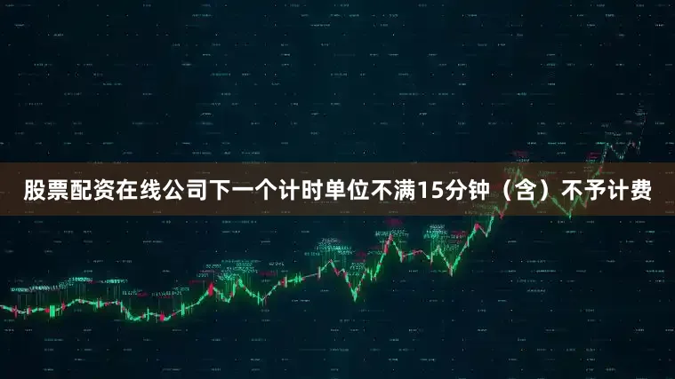 股票配资在线公司下一个计时单位不满15分钟（含）不予计费