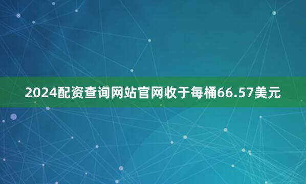 2024配资查询网站官网收于每桶66.57美元