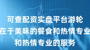 可查配资实盘平台游轮的特色在于美味的餐食和热情专业的服务