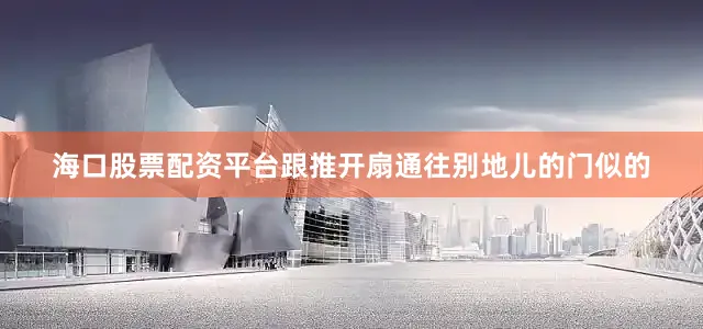 海口股票配资平台跟推开扇通往别地儿的门似的