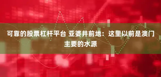 可靠的股票杠杆平台 亚婆井前地：这里以前是澳门主要的水源