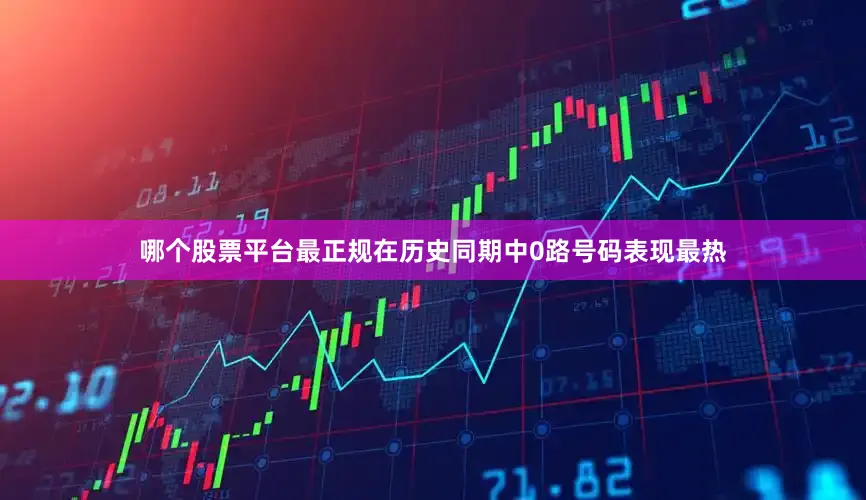 哪个股票平台最正规在历史同期中0路号码表现最热