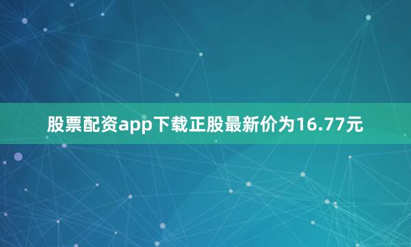 股票配资app下载正股最新价为16.77元
