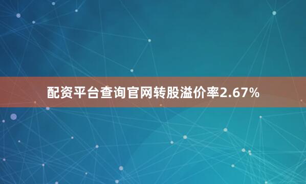 配资平台查询官网转股溢价率2.67%