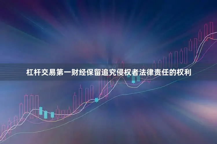 杠杆交易第一财经保留追究侵权者法律责任的权利
