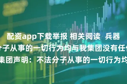 配资app下载举报 相关阅读  兵器工业集团声明：不法分子从事的一切行为均与我集团没有任何关联兵器工业集团声明：不法分子从事的一切行为均与我集团没有任何关联    0  05-19 18:51     蚂蚁财富向香港耀才证券发起要约收购蚂蚁财富向香港耀才证券发起要约收购    28  04-25 19:42     中农集团声明：与“江苏中农集团”及其董事长失联事件无关联中农集团声明：与“江苏中农