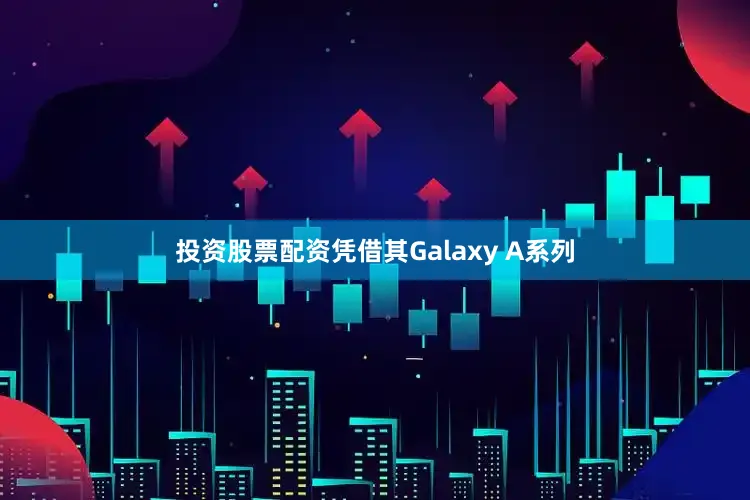 投资股票配资凭借其Galaxy A系列