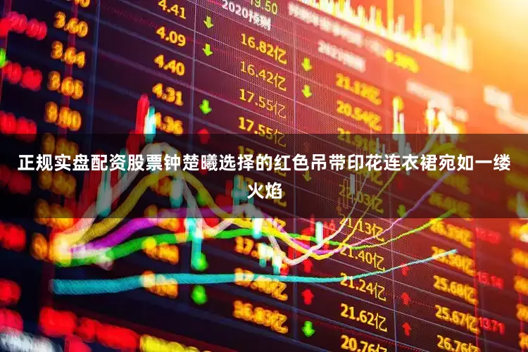 正规实盘配资股票钟楚曦选择的红色吊带印花连衣裙宛如一缕火焰