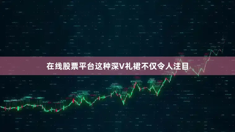 在线股票平台这种深V礼裙不仅令人注目