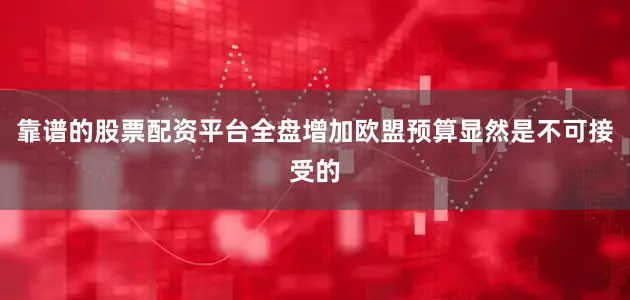 靠谱的股票配资平台全盘增加欧盟预算显然是不可接受的