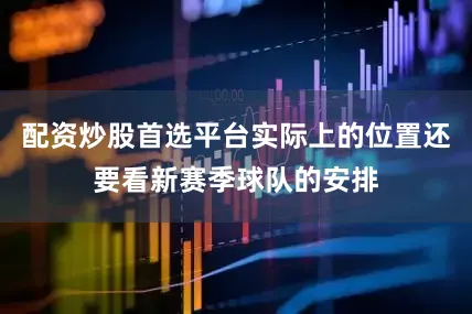 配资炒股首选平台实际上的位置还要看新赛季球队的安排